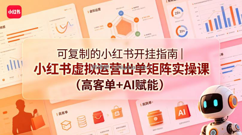 可复制的小红书开挂指南｜小红书虚拟运营出单矩阵实操课(高客单+AI赋能)