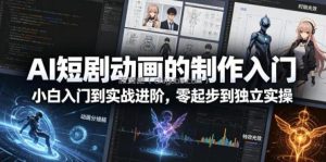 AI短剧动画的制作入门，小白入门到实战进阶，零起步到独立实操