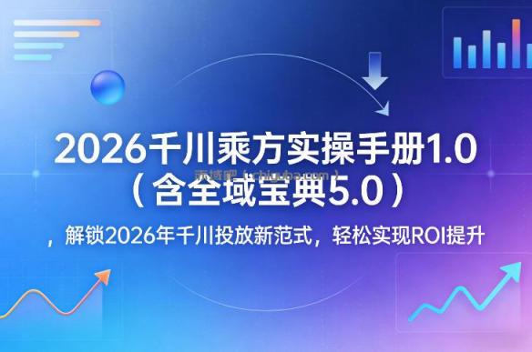 2026千川乘方实操手册1.0(含全域宝典5.0),解锁2026年千川投放新范式,轻松实现ROI提升