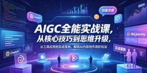 AIGC全能实战课，从核心技巧到思维升级，从工具应用到实战落地，解锁AI内容创作高阶玩法