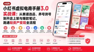 小红书虚拟电商手册3.0实战课：从赛道选品、养号测号到开店上架与爆款笔记，跑通轻资产变现全流程
