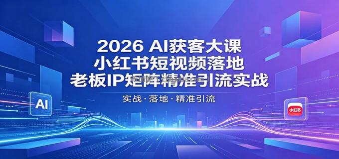2026AI获客大课：小红书短视频落地，老板IP矩阵精准引流实战