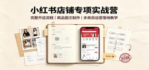 小红书店铺专项实战营：完整开店流程，商品图文制作，多类目运营落地教学