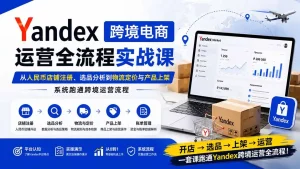 Yandex跨境电商运营全流程实战课：从人民币店铺注册、选品分析到物流定价与产品上架，系统跑通跨境运营流程