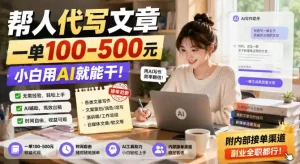 帮人代写文章，一单100-500，小白用AI就能干，附内部接单渠道，副业全职都行【揭秘】