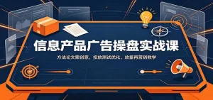 信息产品广告操盘实战课：方法论文案创意，投放测试优化，放量再营销教学