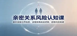 亲密关系风险认知课：解析闺蜜边界隐患，读懂择偶底层逻辑，感情风险规避