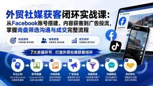 外贸社媒获客闭环实战课：从Facebook账号搭建、内容获客到广告投流，掌握询盘筛选沟通与成交完整流程