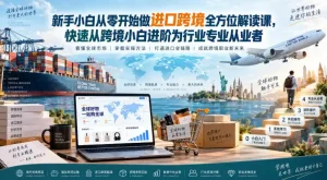 新手小白从零开始做进口跨境全方位解读课，快速从跨境小白进阶为行业专业从业者