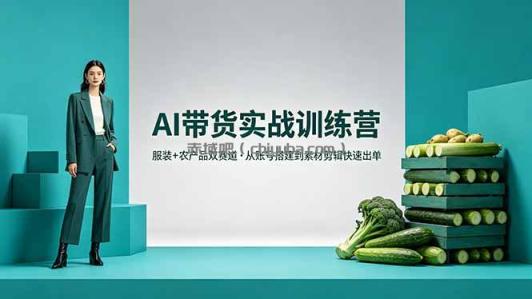 AI带货实战训练营，服装+农产品双赛道，从账号搭建到素材剪辑快速出单
