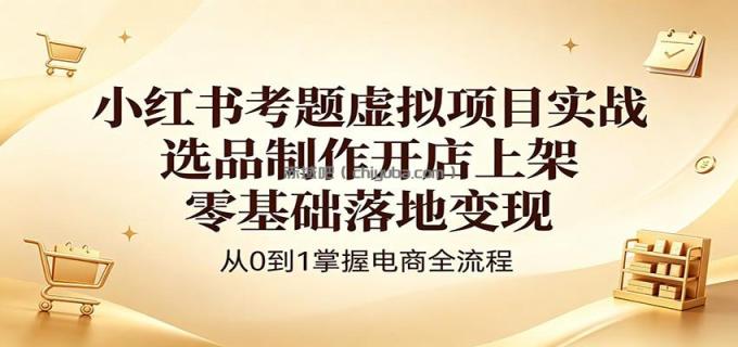 小红书考题虚拟项目实战：选品制作开店上架，零基础落地变现