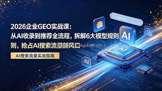 2026 企业GEO实战课：从AI收录到推荐全流程，拆解6大模型规则，抢占 AI 搜索流量新风口