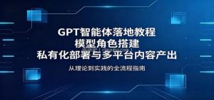 GPT智能体落地教程：模型角色搭建，私有化部署与多平台内容产出