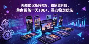 短剧协议矩阵挂G，独家黑科技，单台设备一天100+，暴力稳定玩法【揭秘】