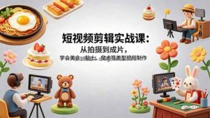 短视频剪辑实战课：从拍摄到成片，学会美食、粘土、魔术等类型视频制作