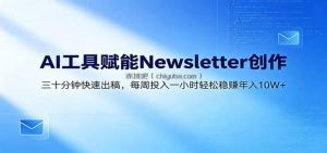AI赋能Newsletter变现课：30分钟出内容，每周1小时年入10W+