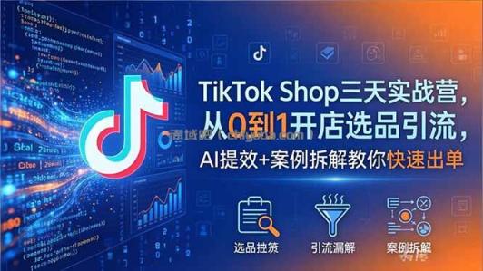 TikTok Shop三天实战营2026年5月，从0到1开店选品引流，AI提效+案例拆解教你快速出单