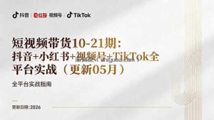 短视频带货+直播变现11-21期更新：抖音小红书视频号TikTok全平台实战，0到1起号变现
