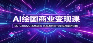 AI绘图商业变现课：SD-ComfyUI系统进阶，从部署到多行业应用案例详解