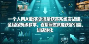 一个人用Ai做实体流量获客系统实战课，全程保姆级教学，直接照做就能获客引流、进店转化
