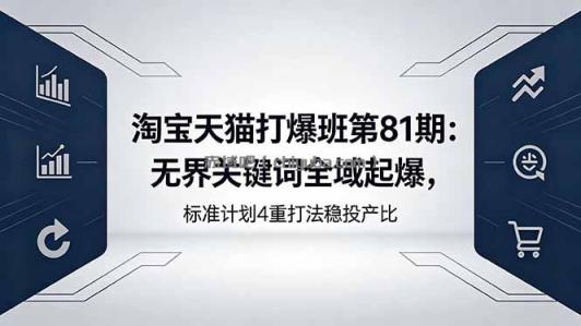 淘宝天猫打爆班第81期：无界关键词全域起爆，标准计划4重打法稳投产比