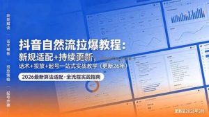 抖音自然流拉爆教程：新规适配+持续更新，话术+投放+起号一站式实战教学(更新26年5月11