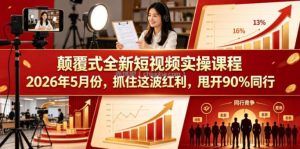 颠覆式全新短视频实操课程2026年5月份，抓住这波红利，甩开90%同行