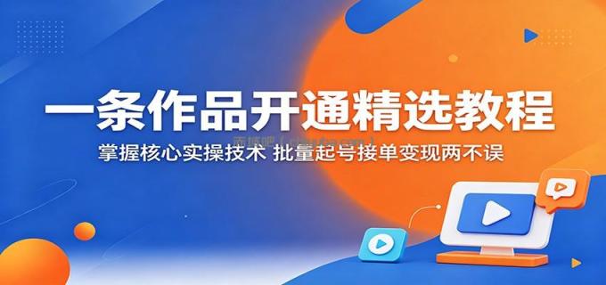 一条作品开通精选教程：掌握核心实操技术，批量起号接单变现两不误