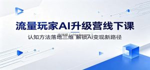 流量玩家AI升级营线下课：认知方法落地三维，解锁AI变现新路径