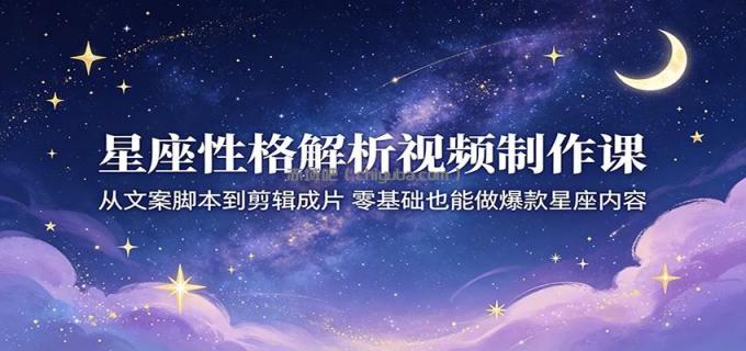 星座性格解析视频制作课：从文案脚本到剪辑成片，零基础也能做爆款星座内容