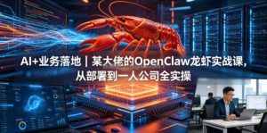 AI+业务落地｜某大佬的OpenClaw小龙虾实战课，从部署到一人公司全实操