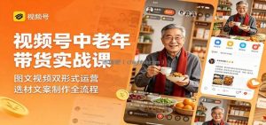 视频号中老年带货实战课：图文视频双形式运营，选材文案制作全流程