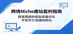 跨境Niche建站盈利指南：精准赛道布局加流量优化，手把手打造赚钱网站