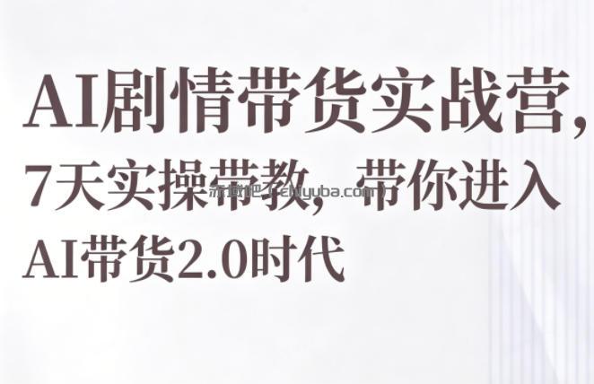 AI剧情带货实战营，7天实操带教，带你进入AI带货2.0时代