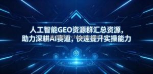人工智能GEO资源群汇总资源，助力深耕AI赛道，快速提升实操能力