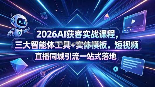 2026AI获客实战课程,三大智能体工具+实体模板,短视频直播同城引流一站式落地