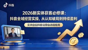 2026新实体获客必修课：抖音全域经营实操，从认知破局到持续盈利