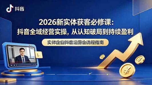 2026新实体获客必修课：抖音全域经营实操，从认知破局到持续盈利