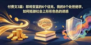 付费文3篇：即将变富的6个征兆，我的8个处世绝学，如何抵御社会上形形色色的诱惑
