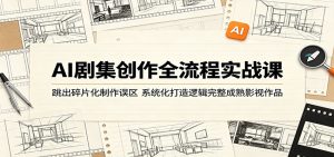 AI剧集创作全流程实战课：跳出碎片化制作误区，系统化打造逻辑完整成熟影视作品