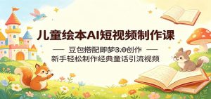 儿童绘本AI短视频制作课：豆包搭配即梦3.0创作，新手轻松制作经典童话引流视频