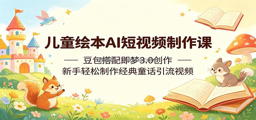 儿童绘本AI短视频制作课：豆包搭配即梦3.0创作，新手轻松制作经典童话引流视频