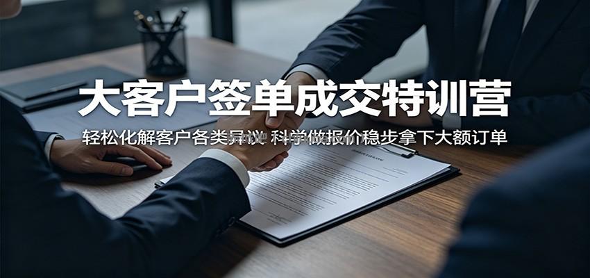 大客户签单成交特训营：轻松化解客户各类异议，科学做报价稳步拿下大额订单