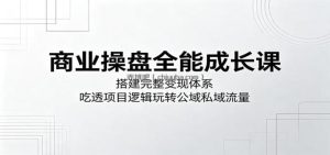 商业操盘全能成长课：搭建完整变现体系，吃透项目逻辑玩转公域私域流量