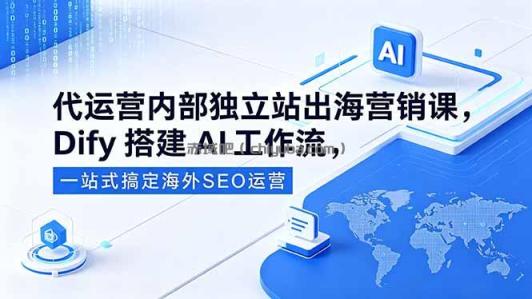 代运营内部独立站出海营销课，Dify搭建AI工作流，一站式搞定海外SEO运营