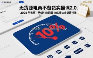 无货源电商不备货实操课2.0，2026年布局，从0到1全网最低10%费比全链路打法【更新26年5月19日】