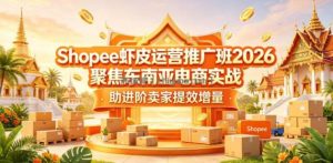 Shopee虾皮运营推广班2026，聚焦东南亚电商实战，助进阶卖家提效增量