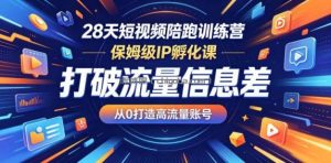 28天短视频陪跑训练营，保姆级IP孵化课，打破流量信息差，从0打造高流量账号