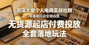 资深大佬个人电商实战社群，零基础抖店全域运营，无货源起店付费投放，全套落地玩法