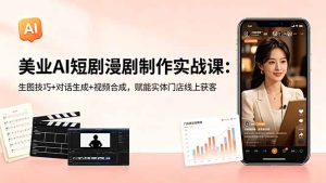 美业AI短剧漫剧制作实战课：生图技巧+对话生成+视频合成，赋能实体门店线上获客